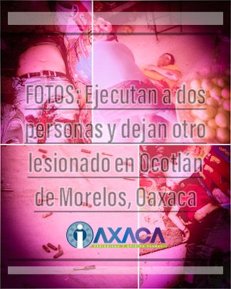 FOTOS: Ataque armado deja dos muertos y un herido en Ocotlán de Morelos, Oaxaca